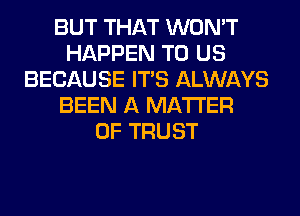 BUT THAT WON'T
HAPPEN TO US
BECAUSE ITS ALWAYS
BEEN A MATTER
OF TRUST