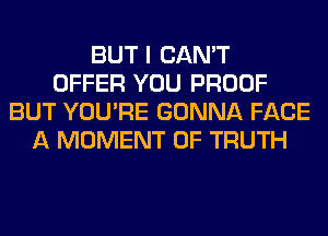 BUT I CAN'T
OFFER YOU PROOF
BUT YOU'RE GONNA FACE
A MOMENT 0F TRUTH