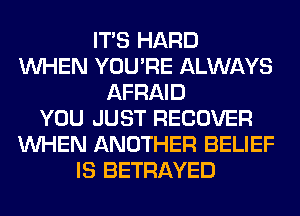ITS HARD
WHEN YOU'RE ALWAYS
AFRAID
YOU JUST RECOVER
WHEN ANOTHER BELIEF
IS BETRAYED