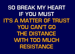 SO BREAK MY HEART
IF YOU MUST
ITS A MATTER OF TRUST
YOU CAN'T GO
THE DISTANCE
WITH TOO MUCH
RESISTANCE