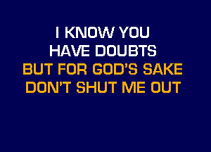 I KNOW YOU
HAVE DOUBTS
BUT FOR GOD'S SAKE
DON'T SHUT ME OUT