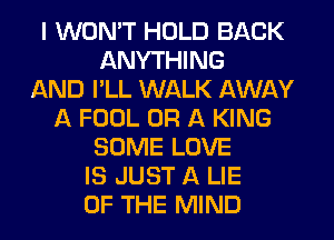 I WON'T HOLD BACK
ANYTHING
AND I'LL WALK AWAY
f4. FOOL OR A KING
SOME LOVE
IS JUST A LIE
OF THE MIND