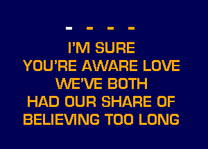 PM SURE
YOU'RE AWARE LOVE
WE'VE BOTH
HAD OUR SHARE 0F
BELIEVING T00 LONG