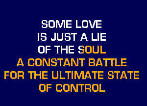 SOME LOVE
IS JUST A LIE
OF THE SOUL
A CONSTANT BATTLE
FOR THE ULTIMATE STATE
OF CONTROL