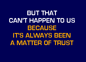 BUT THAT
CANT HAPPEN TO US
BECAUSE
IT'S ALWAYS BEEN
A MATTER OF TRUST