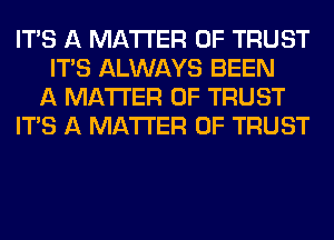 ITS A MATTER OF TRUST
ITAS ALWAYS BEEN
A MATTER OF TRUST
ITS A MATTER OF TRUST