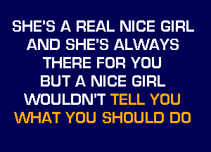 SHE'S A REAL NICE GIRL
AND SHE'S ALWAYS
THERE FOR YOU
BUT A NICE GIRL
WOULDN'T TELL YOU
WHAT YOU SHOULD DO