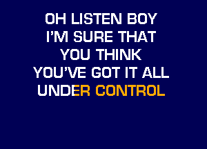 0H LISTEN BOY
I'M SURE THAT
YOU THINK
YOU'VE GOT IT ALL
UNDER CONTROL

g