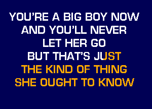 YOU'RE A BIG BUY NOW
AND YOU'LL NEVER
LET HER GO
BUT THAT'S JUST
THE KIND OF THING
SHE OUGHT TO KNOW