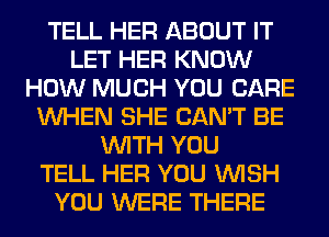 TELL HER ABOUT IT
LET HER KNOW
HOW MUCH YOU CARE
WHEN SHE CAN'T BE
WITH YOU
TELL HER YOU WISH
YOU WERE THERE