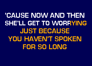 'CAUSE NOW AND THEN
SHE'LL GET TO WORRYING

JUST BECAUSE
YOU HAVEN'T SPOKEN
FOR SO LONG