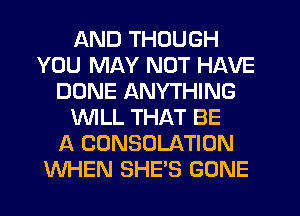 AND THOUGH
YOU MAY NOT HAVE
DONE ANYTHING
WLL THAT BE
A CONSOLATION
WHEN SHE'S GONE