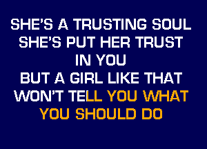 SHE'S A TRUSTING SOUL
SHE'S PUT HER TRUST
IN YOU
BUT A GIRL LIKE THAT
WON'T TELL YOU WHAT
YOU SHOULD DO