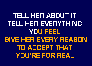 TELL HER ABOUT IT
TELL HER EVERYTHING
YOU FEEL
GIVE HER EVERY REASON
TO ACCEPT THAT
YOU'RE FOR REAL