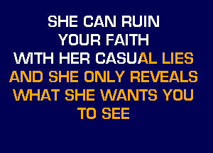 SHE CAN RUIN
YOUR FAITH
WITH HER CASUAL LIES
AND SHE ONLY REVEALS
WHAT SHE WANTS YOU
TO SEE