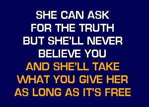 SHE CAN ASK
FOR THE TRUTH
BUT SHE'LL NEVER
BELIEVE YOU
AND SHE'LL TAKE
WHAT YOU GIVE HER
AS LONG AS ITS FREE