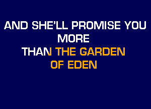 AND SHE'LL PROMISE YOU
MORE
THAN THE GARDEN
OF EDEN