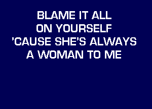 BLAME IT ALL
ON YOURSELF
'CAUSE SHE'S ALWAYS

A WOMAN TO ME