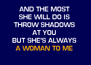 AND THE MOST
SHE WILL DO IS
THROW SHADOWS
AT YOU
BUT SHE'S ALWAYS
A WOMAN TO ME