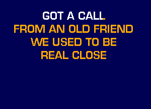 GOT A CALL
FROM AN OLD FRIEND
WE USED TO BE
REAL CLOSE