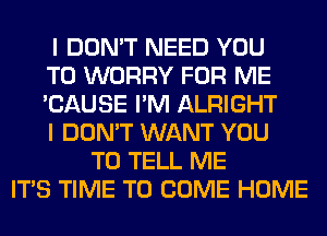 I DON'T NEED YOU
TO WORRY FOR ME
'CAUSE I'M ALRIGHT
I DON'T WANT YOU
TO TELL ME
ITS TIME TO COME HOME