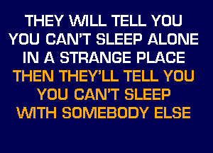 THEY WILL TELL YOU
YOU CAN'T SLEEP ALONE
IN A STRANGE PLACE
THEN THEY'LL TELL YOU
YOU CAN'T SLEEP
WITH SOMEBODY ELSE