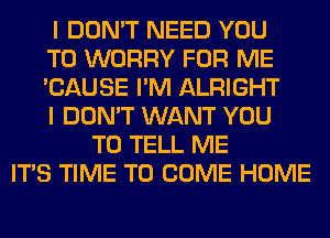 I DON'T NEED YOU
TO WORRY FOR ME
'CAUSE I'M ALRIGHT
I DON'T WANT YOU
TO TELL ME
ITS TIME TO COME HOME
