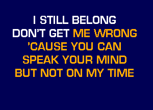 I STILL BELONG
DON'T GET ME WRONG
'CAUSE YOU CAN
SPEAK YOUR MIND
BUT NOT ON MY TIME