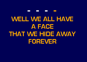 1WELL WE ALL HAVE
A FACE

THAT WE HIDE AWAY
FOREVER