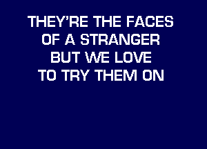 THEYPE THE FACES
OF A STRANGER
BUT WE LOVE
TO TRY THEM ON