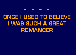ONCE I USED TO BELIEVE
I WAS SUCH A GREAT
ROMANCER