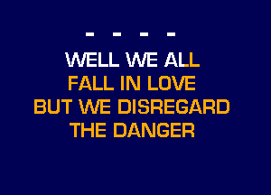 WELL WE ALL
FALL IN LOVE
BUT WE DISREGARD
THE DANGER