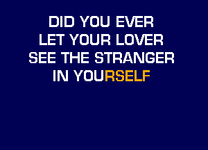 DID YOU EVER
LET YOUR LOVER
SEE THE STRANGER
IN YOURSELF