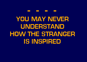 YOU MAY NEVER
UNDERSTAND
HOW THE STRANGER
IS INSPIRED