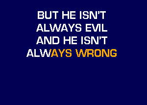 BUT HE ISN'T
ALWAYS EVIL
AND HE ISN'T

ALWAYS WRONG