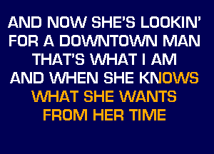 AND NOW SHE'S LOOKIN'
FOR A DOWNTOWN MAN
THAT'S WHAT I AM
AND WHEN SHE KNOWS
WHAT SHE WANTS
FROM HER TIME