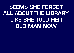 SEEMS SHE FORGOT
ALL ABOUT THE LIBRARY
LIKE SHE TOLD HER
OLD MAN NOW