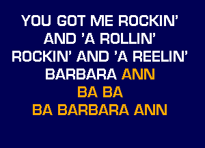 YOU GOT ME ROCKIN'
AND 'A ROLLIN'
ROCKIN' AND 'A REELIM
BARBARA ANN
BA BA
BA BARBARA ANN