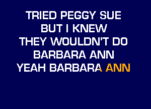 TRIED PEGGY SUE
BUT I KNEW
THEY WOULDN'T DO
BARBARA ANN
YEAH BARBARA ANN