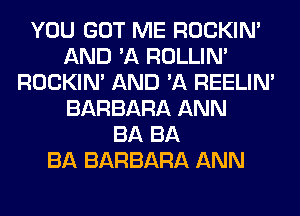 YOU GOT ME ROCKIN'
AND 'A ROLLIN'
ROCKIN' AND 'A REELIM
BARBARA ANN
BA BA
BA BARBARA ANN