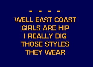 1'd'VELL EAST COAST
GIRLS ARE HIP
I REALLY DIG
THOSE STYLES

THEY MIEAR l