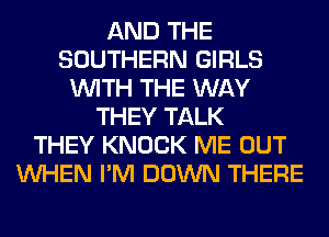 AND THE
SOUTHERN GIRLS
WITH THE WAY
THEY TALK
THEY KNOCK ME OUT
WHEN I'M DOWN THERE