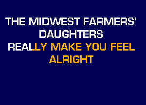 THE MIDWEST FARMERS'
DAUGHTERS
REALLY MAKE YOU FEEL
ALRIGHT