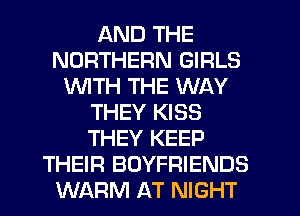 AND THE
NORTHERN GIRLS
1'd'UITH THE WAY
THEY KISS
THEY KEEP
THEIR BOYFRIENDS
WARM AT NIGHT