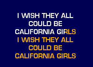 I WISH THEY ALL
COULD BE
CALIFORNIA GIRLS
l 1WISH THEY ALL
COULD BE

CALIFORNIA GIRLS l