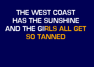 THE WEST COAST
HAS THE SUNSHINE
AND THE GIRLS ALL GET
SO TANNED