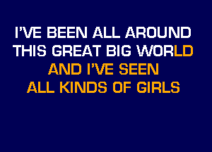 I'VE BEEN ALL AROUND
THIS GREAT BIG WORLD
AND I'VE SEEN
ALL KINDS OF GIRLS