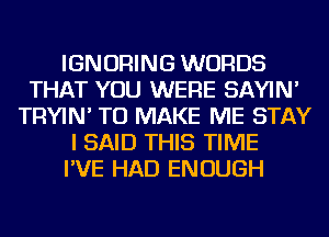 IGNORING WORDS
THAT YOU WERE SAYIN'
TRYIN' TO MAKE ME STAY
I SAID THIS TIME
I'VE HAD ENOUGH