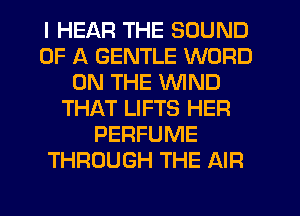 I HEAR THE SOUND
OF A GENTLE WORD
ON THE WIND
THAT LIFTS HER
PERFUME
THROUGH THE AIR