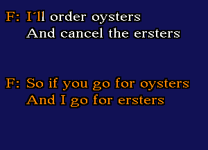 F2 I'll order oysters
And cancel the ersters

F2 So if you go for oysters
And I go for ersters